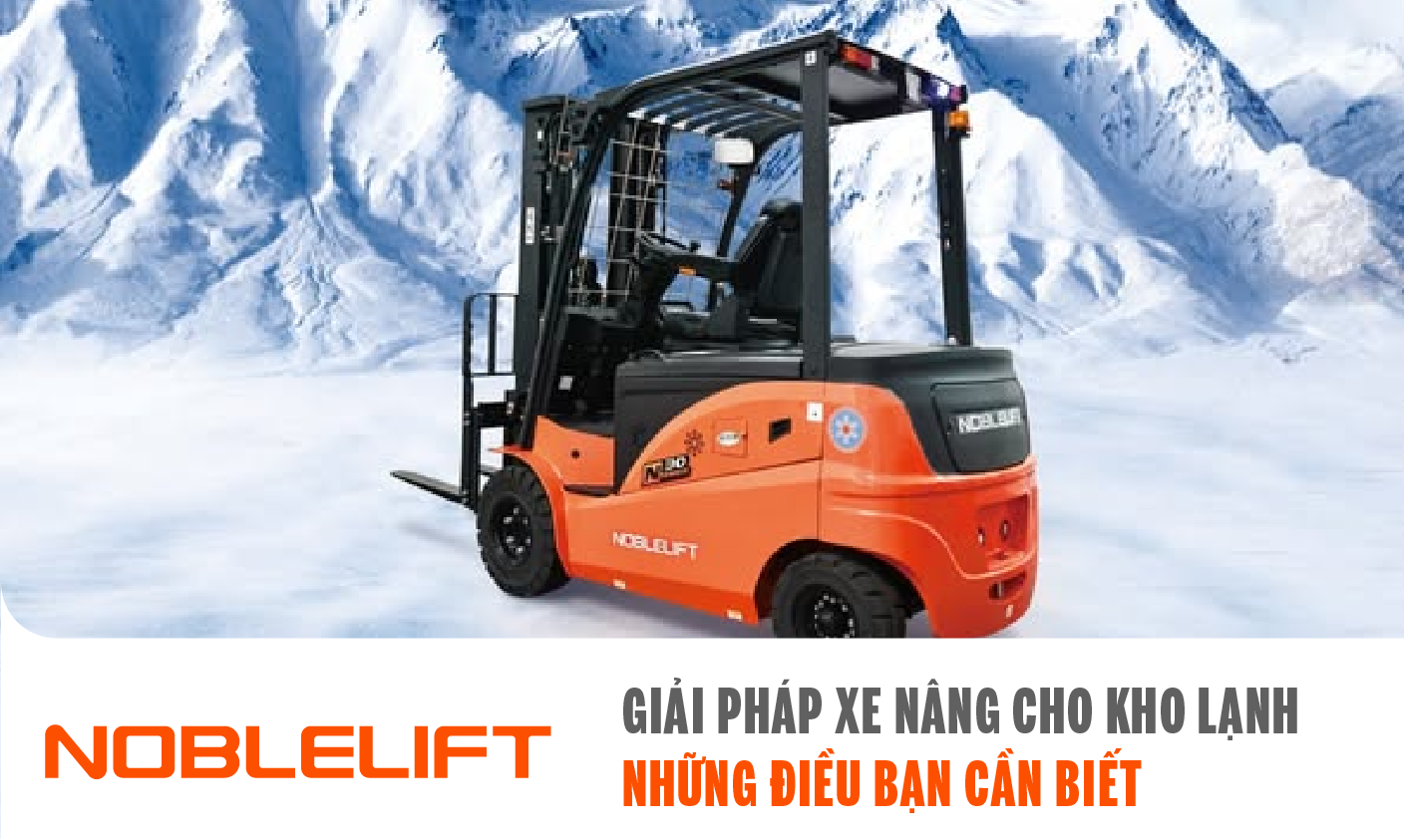 Giải pháp xe nang cho kho lạnh. Xe nâng Noblelift có thể chịu được nhiệt độ âm dù có ở núi băng xe nâng vẫn hoạt động tốt