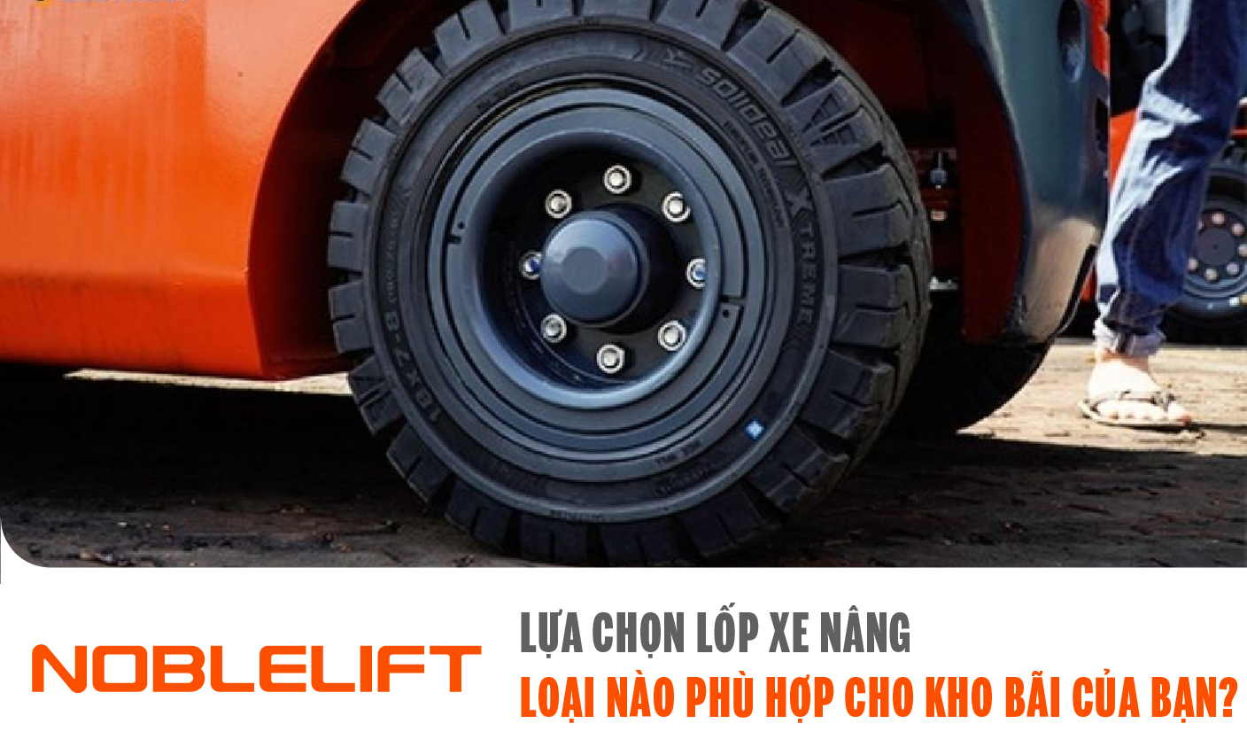 Lốp xe nâng Noblelift lựa chọn lốp xe nâng, loại nào phù hợp cho kho bãi của bạn